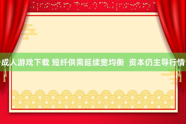 成人游戏下载 短纤供需延续宽均衡  资本仍主导行情