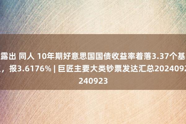 露出 同人 10年期好意思国国债收益率着落3.37个基点，报3.6176% | 巨匠主要大类钞票发达汇总20240923