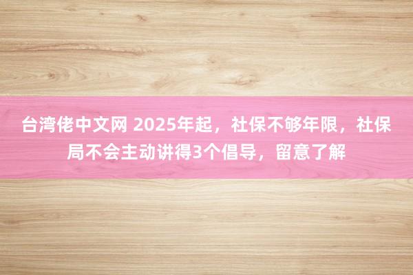 台湾佬中文网 2025年起，社保不够年限，社保局不会主动讲得3个倡导，留意了解