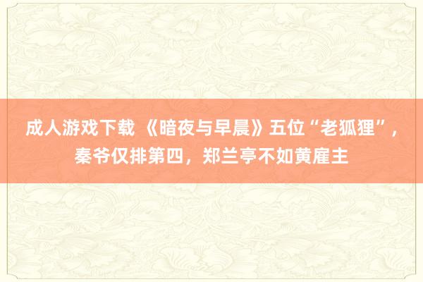 成人游戏下载 《暗夜与早晨》五位“老狐狸”，秦爷仅排第四，郑兰亭不如黄雇主