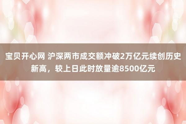 宝贝开心网 沪深两市成交额冲破2万亿元续创历史新高，较上日此时放量逾8500亿元