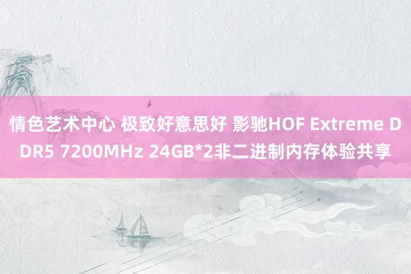 情色艺术中心 极致好意思好 影驰HOF Extreme DDR5 7200MHz 24GB*2非二进制内存体验共享