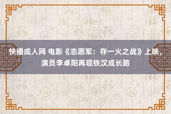 快播成人网 电影《志愿军：存一火之战》上映，演员李卓阳再现铁汉成长路