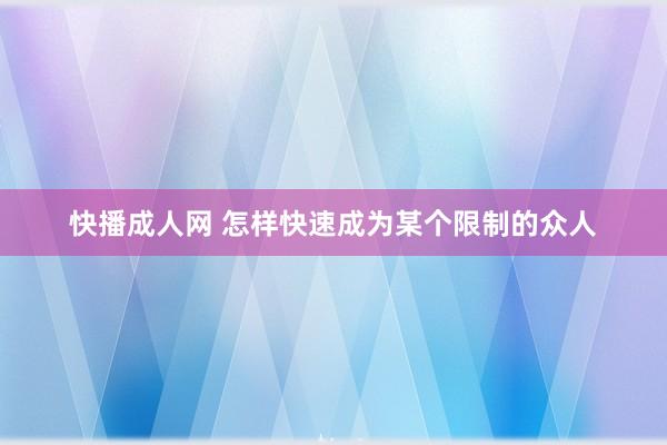 快播成人网 怎样快速成为某个限制的众人