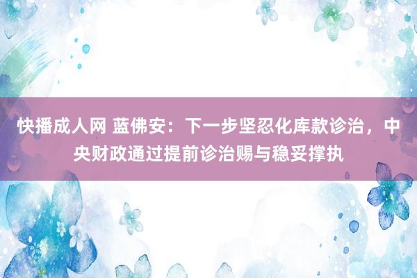 快播成人网 蓝佛安：下一步坚忍化库款诊治，中央财政通过提前诊治赐与稳妥撑执