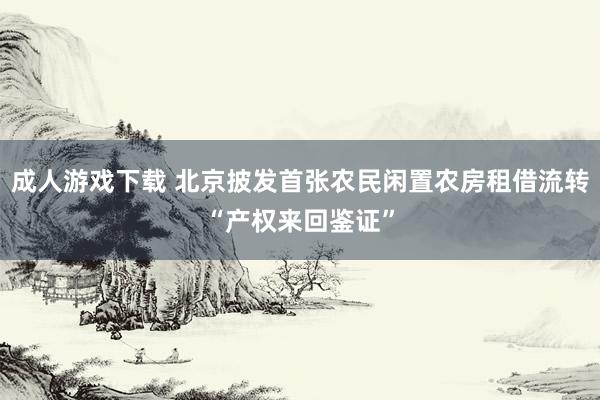 成人游戏下载 北京披发首张农民闲置农房租借流转“产权来回鉴证”