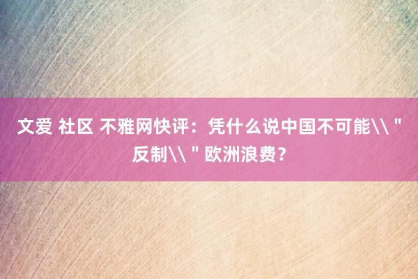 文爱 社区 不雅网快评：凭什么说中国不可能\＂反制\＂欧洲浪费？