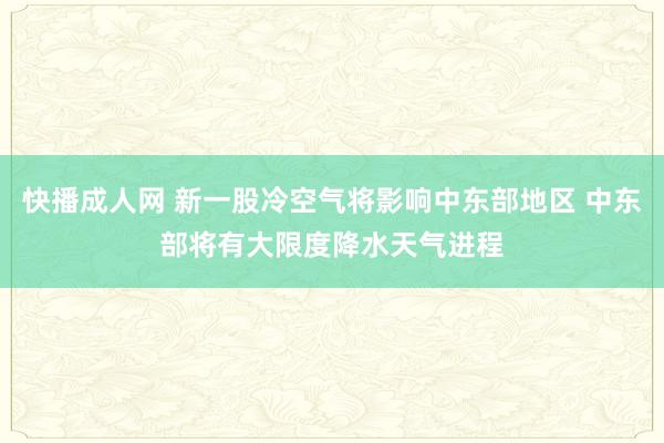 快播成人网 新一股冷空气将影响中东部地区 中东部将有大限度降水天气进程