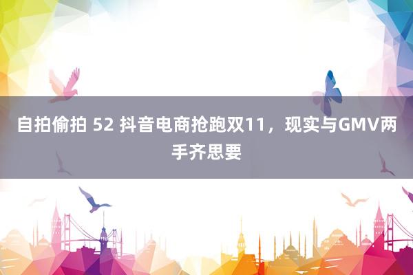 自拍偷拍 52 抖音电商抢跑双11，现实与GMV两手齐思要