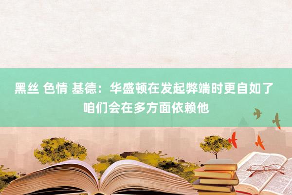 黑丝 色情 基德：华盛顿在发起弊端时更自如了 咱们会在多方面依赖他