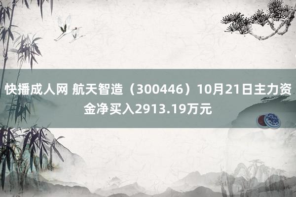 快播成人网 航天智造（300446）10月21日主力资金净买入2913.19万元