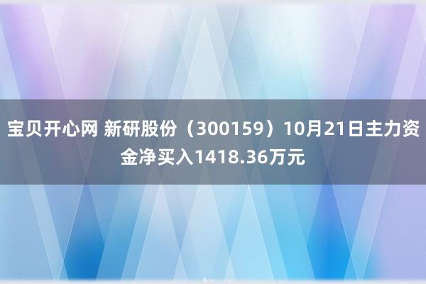 宝贝开心网 新研股份（300159）10月21日主力资金净买入1418.36万元