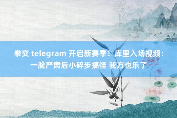 拳交 telegram 开启新赛季！库里入场视频：一脸严肃后小碎步搞怪 我方也乐了