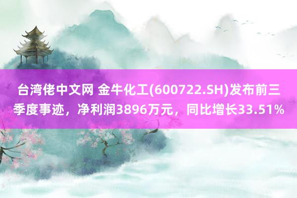 台湾佬中文网 金牛化工(600722.SH)发布前三季度事迹，净利润3896万元，同比增长33.51%