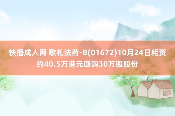 快播成人网 歌礼法药-B(01672)10月24日耗资约40.5万港元回购30万股股份