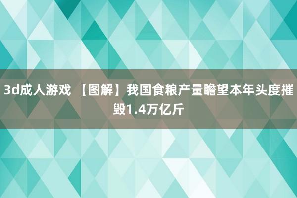 3d成人游戏 【图解】我国食粮产量瞻望本年头度摧毁1.4万亿斤