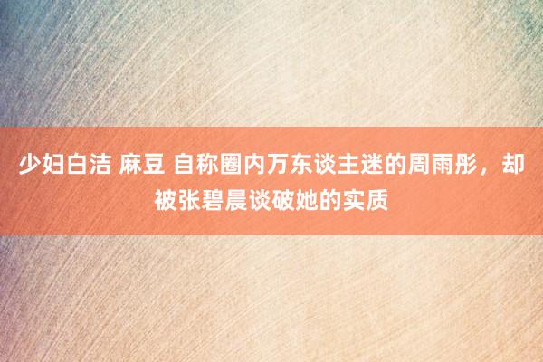 少妇白洁 麻豆 自称圈内万东谈主迷的周雨彤，却被张碧晨谈破她的实质