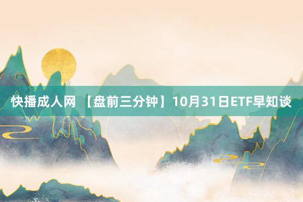 快播成人网 【盘前三分钟】10月31日ETF早知谈