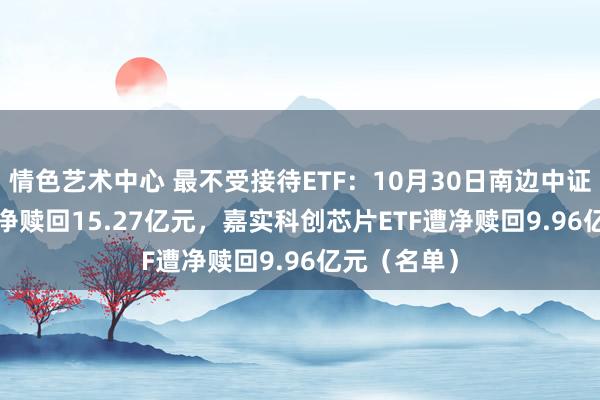 情色艺术中心 最不受接待ETF：10月30日南边中证500ETF遭净赎回15.27亿元，嘉实科创芯片ETF遭净赎回9.96亿元（名单）