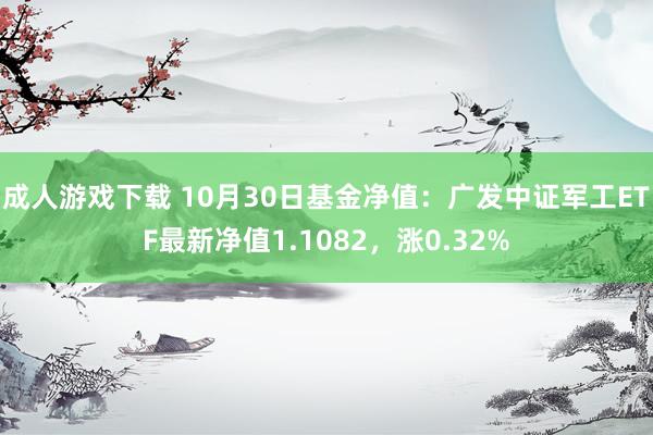 成人游戏下载 10月30日基金净值：广发中证军工ETF最新净值1.1082，涨0.32%