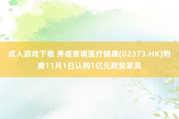 成人游戏下载 秀盛意境医疗健康(02373.HK)附庸11月1日认购1亿元默契家具