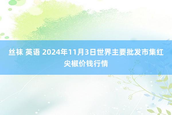 丝袜 英语 2024年11月3日世界主要批发市集红尖椒价钱行情