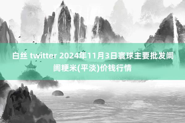 白丝 twitter 2024年11月3日寰球主要批发阛阓粳米(平淡)价钱行情