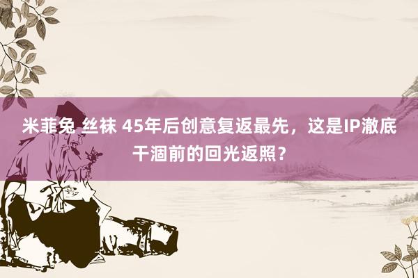 米菲兔 丝袜 45年后创意复返最先，这是IP澈底干涸前的回光返照？