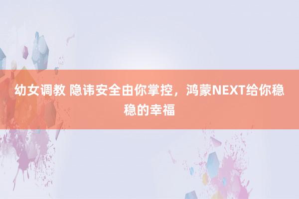 幼女调教 隐讳安全由你掌控，鸿蒙NEXT给你稳稳的幸福