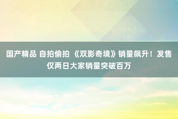 国产精品 自拍偷拍 《双影奇境》销量飙升！发售仅两日大家销量突破百万